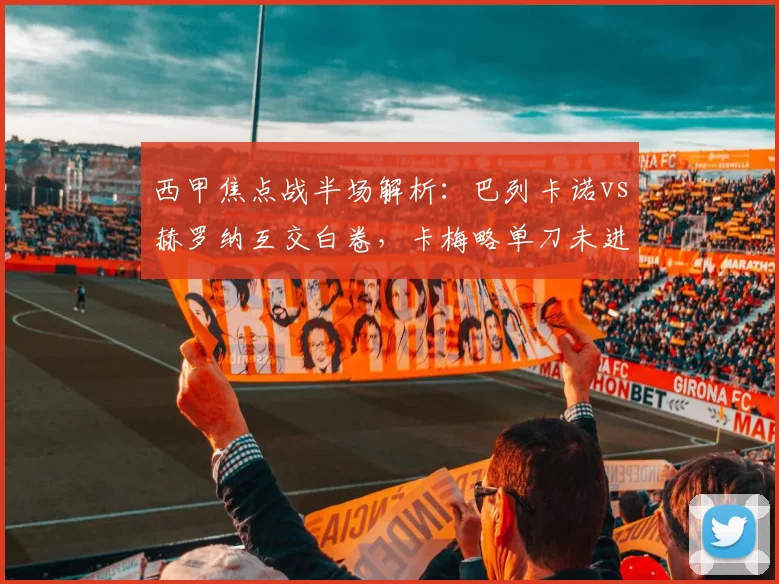 西甲焦点战半场解析:巴列卡诺vs赫罗纳互交白卷,卡梅略单刀未进原因何在?