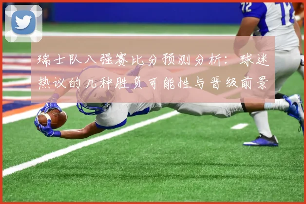 瑞士队八强赛比分预测分析:球迷热议的几种胜负可能性与晋级前景
