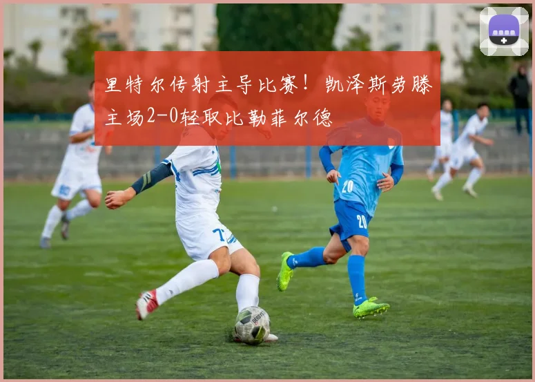 里特尔传射主导比赛!凯泽斯劳滕主场2-0轻取比勒菲尔德