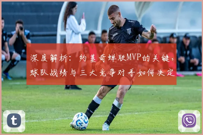 深度解析:约基奇蝉联MVP的关键,球队战绩与三大竞争对手如何决定最终归属?