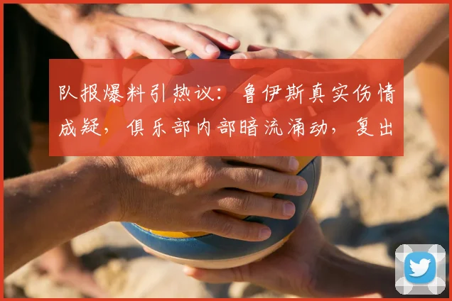 队报爆料引热议：鲁伊斯真实伤情成疑，俱乐部内部暗流涌动，复出时间成谜
