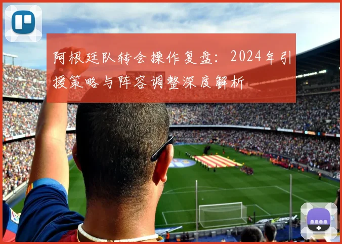 阿根廷队转会操作复盘：2024年引援策略与阵容调整深度解析
