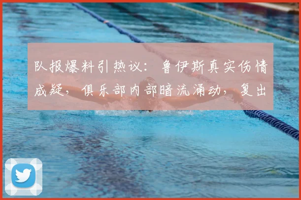队报爆料引热议:鲁伊斯真实伤情成疑,俱乐部内部暗流涌动,复出时间成谜