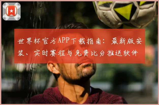 世界杯官方APP下载指南:最新版安装、实时赛程与免费比分推送软件推荐
