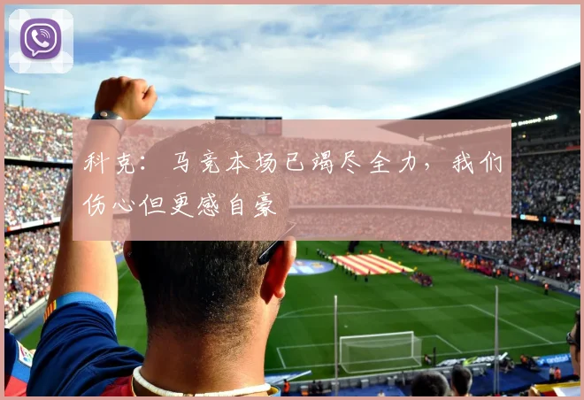科克:马竞本场已竭尽全力,我们伤心但更感自豪