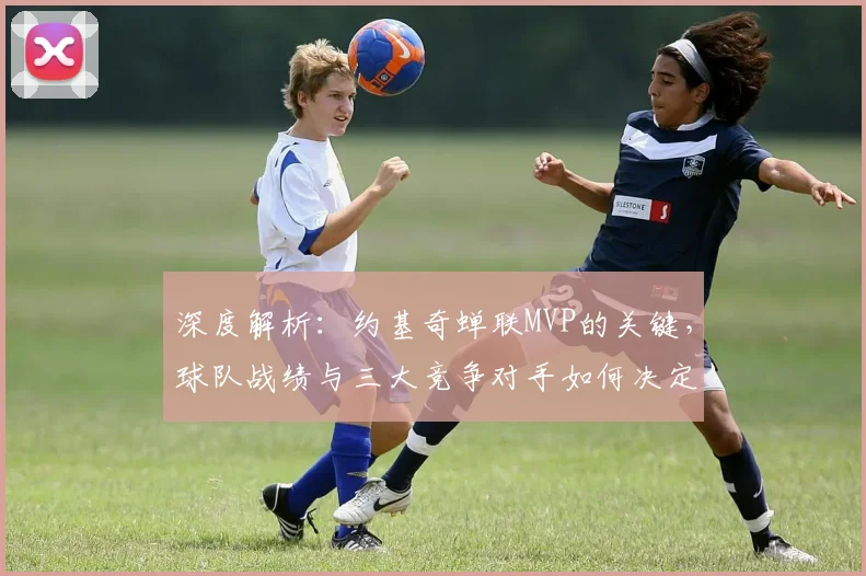 深度解析：约基奇蝉联MVP的关键，球队战绩与三大竞争对手如何决定最终归属？