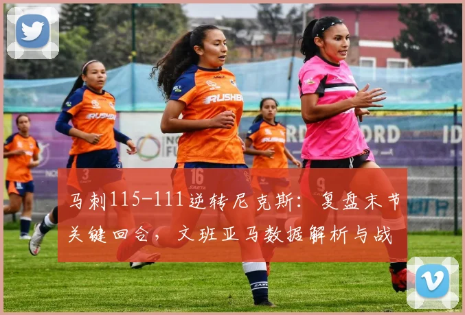 马刺115-111逆转尼克斯：复盘末节关键回合，文班亚马数据解析与战术制胜点