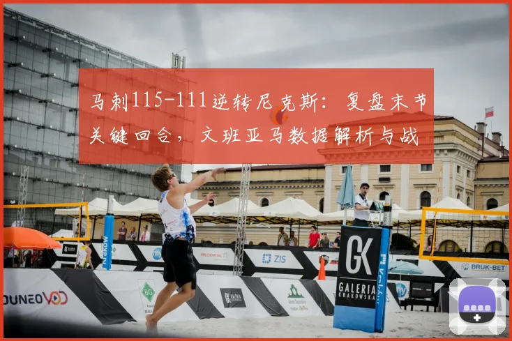 马刺115-111逆转尼克斯:复盘末节关键回合,文班亚马数据解析与战术制胜点