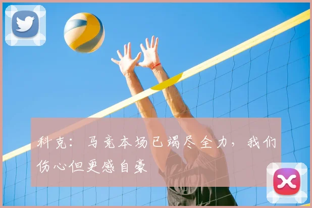 科克：马竞本场已竭尽全力，我们伤心但更感自豪