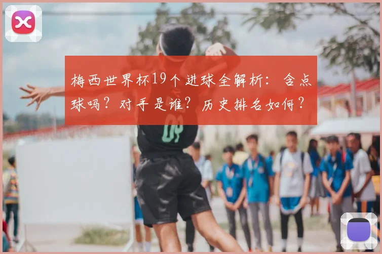 梅西世界杯19个进球全解析：含点球吗？对手是谁？历史排名如何？